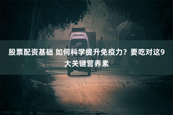 股票配资基础 如何科学提升免疫力？要吃对这9大关键营养素