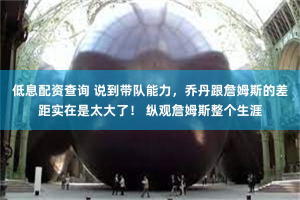 低息配资查询 说到带队能力，乔丹跟詹姆斯的差距实在是太大了！ 纵观詹姆斯整个生涯