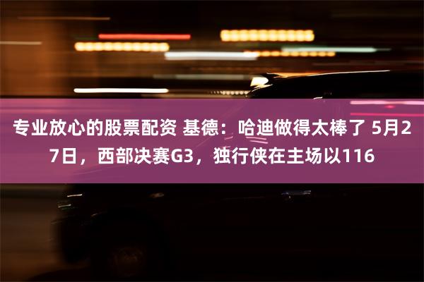 专业放心的股票配资 基德：哈迪做得太棒了 5月27日，西部决赛G3，独行侠在主场以116