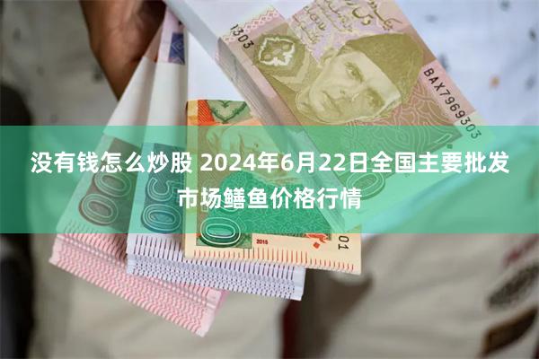 没有钱怎么炒股 2024年6月22日全国主要批发市场鳝鱼价格行情