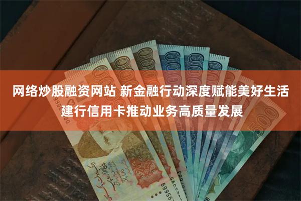 网络炒股融资网站 新金融行动深度赋能美好生活 建行信用卡推动业务高质量发展