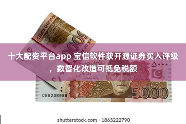 十大配资平台app 宝信软件获开源证券买入评级，数智化改造可抵免税额