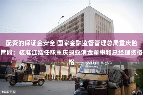 配资的保证金安全 国家金融监督管理总局重庆监管局：核准江浩任职重庆蚂蚁消金董事和总经理资格