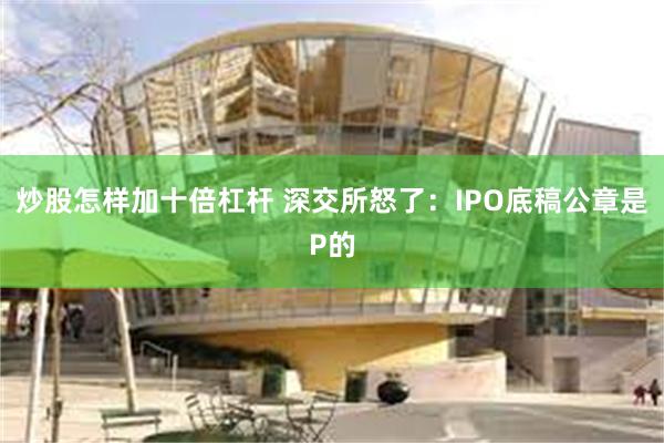 炒股怎样加十倍杠杆 深交所怒了：IPO底稿公章是P的