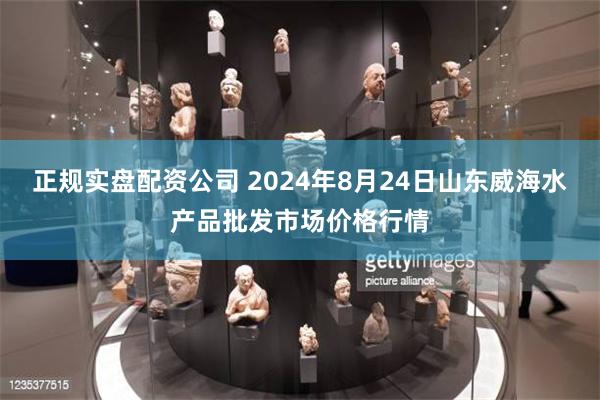 正规实盘配资公司 2024年8月24日山东威海水产品批发市场价格行情