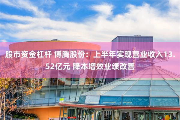 股市资金杠杆 博腾股份：上半年实现营业收入13.52亿元 降本增效业绩改善