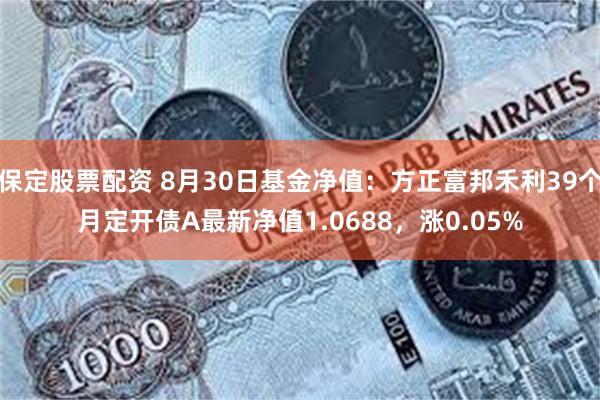 保定股票配资 8月30日基金净值：方正富邦禾利39个月定开债A最新净值1.0688，涨0.05%