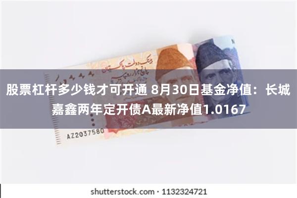 股票杠杆多少钱才可开通 8月30日基金净值：长城嘉鑫两年定开债A最新净值1.0167