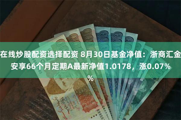 在线炒股配资选择配资 8月30日基金净值：浙商汇金安享66个月定期A最新净值1.0178，涨0.07%