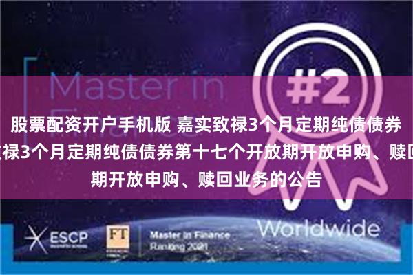 股票配资开户手机版 嘉实致禄3个月定期纯债债券: 关于嘉实致禄3个月定期纯债债券第十七个开放期开放申购、赎回业务的公告