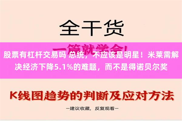 股票有杠杆交易吗 总统，不应该是明星！米莱需解决经济下降5.1%的难题，而不是得诺贝尔奖