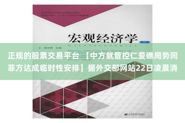 正规的股票交易平台 【中方就管控仁爱礁局势同菲方达成临时性安排】据外交部网站22日凌晨消