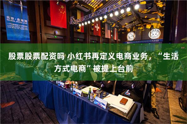 股票股票配资吗 小红书再定义电商业务，“生活方式电商”被提上台前