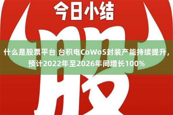 什么是股票平台 台积电CoWoS封装产能持续提升，预计2022年至2026年间增长100%