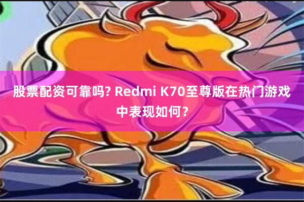 股票配资可靠吗? Redmi K70至尊版在热门游戏中表现如何？