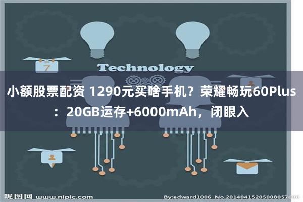 小额股票配资 1290元买啥手机？荣耀畅玩60Plus：20GB运存+6000mAh，闭眼入