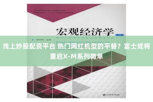 线上炒股配资平台 热门网红机型的平替？富士或将重启X-M系列微单