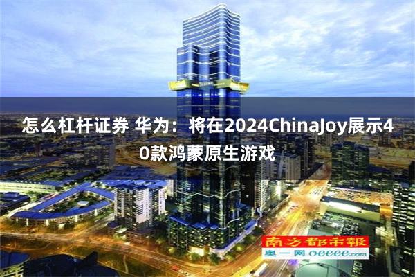 怎么杠杆证券 华为：将在2024ChinaJoy展示40款鸿蒙原生游戏