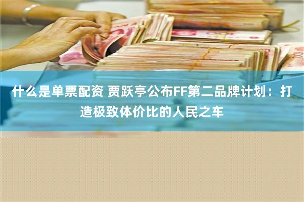 什么是单票配资 贾跃亭公布FF第二品牌计划：打造极致体价比的人民之车