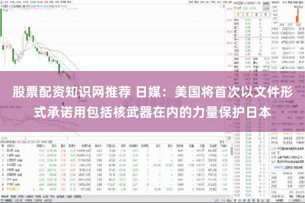 股票配资知识网推荐 日媒：美国将首次以文件形式承诺用包括核武器在内的力量保护日本