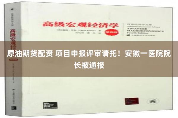 原油期货配资 项目申报评审请托！安徽一医院院长被通报