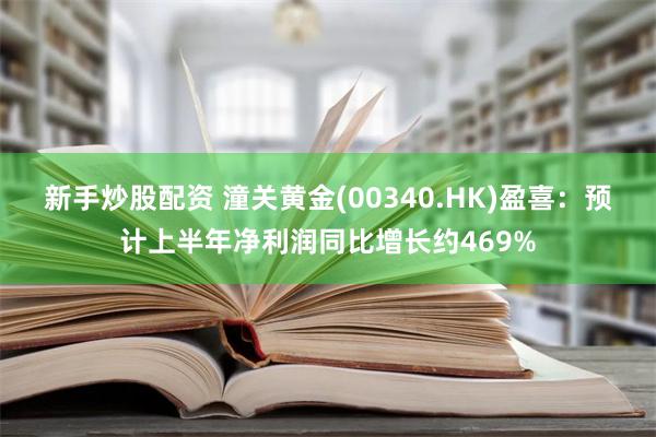 新手炒股配资 潼关黄金(00340.HK)盈喜：预计上半年净利润同比增长约469%