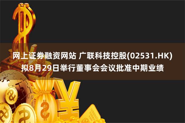 网上证劵融资网站 广联科技控股(02531.HK)拟8月29日举行董事会会议批准中期业绩