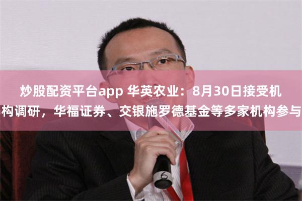 炒股配资平台app 华英农业：8月30日接受机构调研，华福证券、交银施罗德基金等多家机构参与