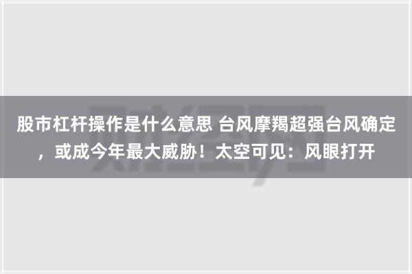 股市杠杆操作是什么意思 台风摩羯超强台风确定，或成今年最大威胁！太空可见：风眼打开