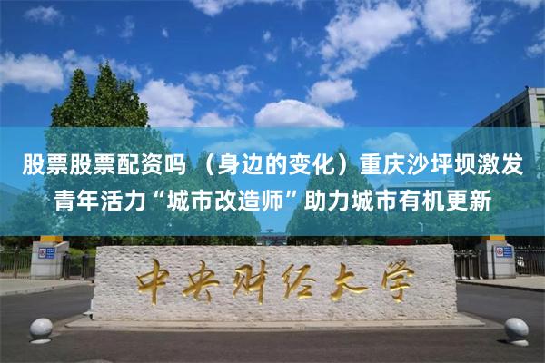 股票股票配资吗 （身边的变化）重庆沙坪坝激发青年活力“城市改造师”助力城市有机更新