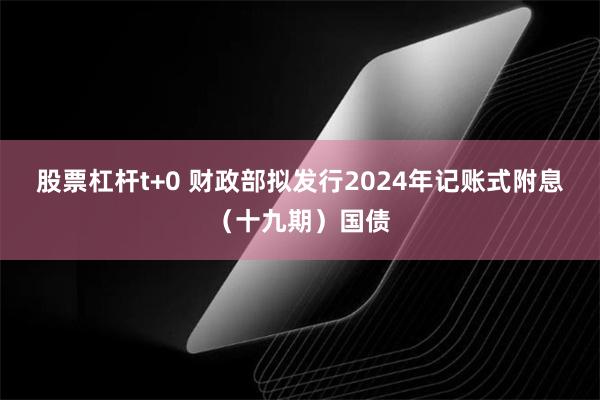 股票杠杆t+0 财政部拟发行2024年记账式附息（十九期）国债