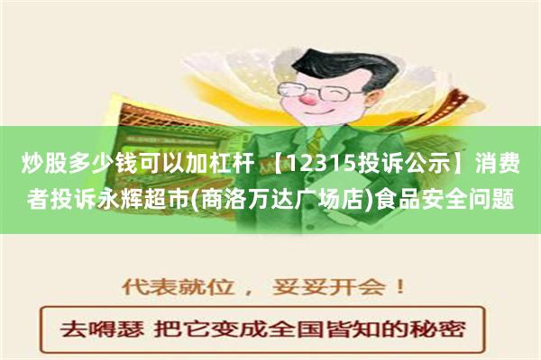 炒股多少钱可以加杠杆 【12315投诉公示】消费者投诉永辉超市(商洛万达广场店)食品安全问题