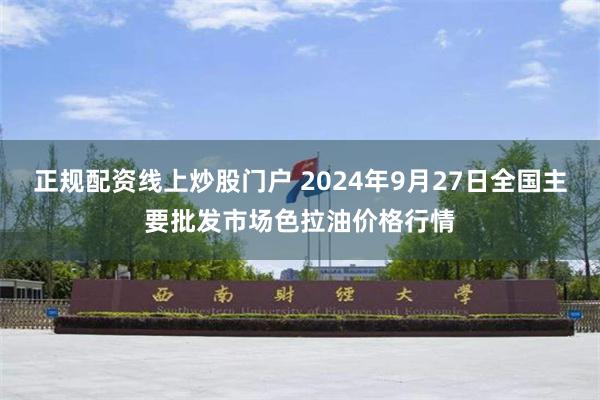 正规配资线上炒股门户 2024年9月27日全国主要批发市场色拉油价格行情