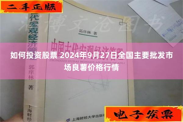 如何投资股票 2024年9月27日全国主要批发市场良薯价格行情