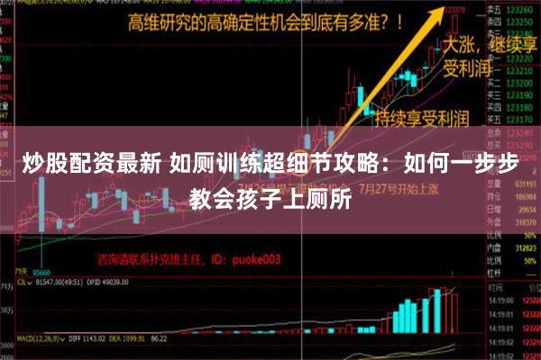 炒股配资最新 如厕训练超细节攻略：如何一步步教会孩子上厕所