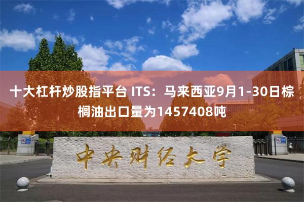 十大杠杆炒股指平台 ITS：马来西亚9月1-30日棕榈油出口量为1457408吨