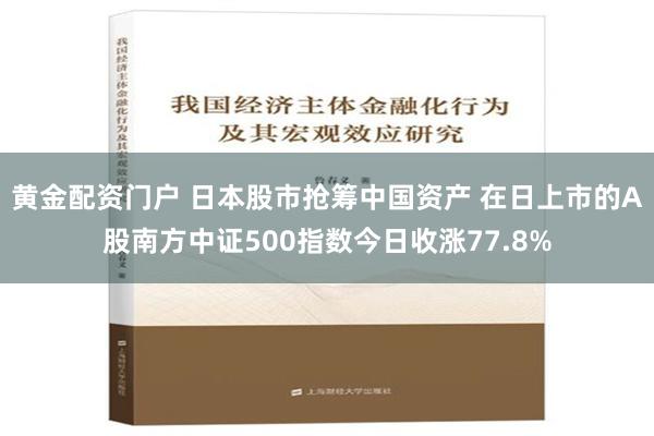 黄金配资门户 日本股市抢筹中国资产 在日上市的A股南方中证500指数今日收涨77.8%