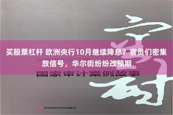 买股票杠杆 欧洲央行10月继续降息？官员们密集放信号，华尔街纷纷改预期