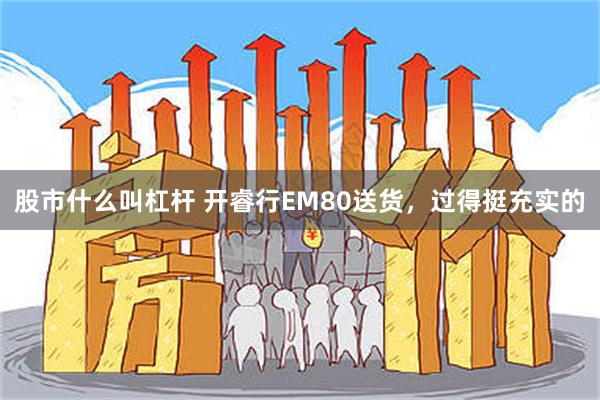 股市什么叫杠杆 开睿行EM80送货，过得挺充实的