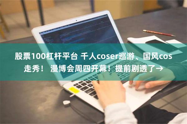 股票100杠杆平台 千人coser巡游、国风cos走秀！ 漫博会周四开幕！提前剧透了→