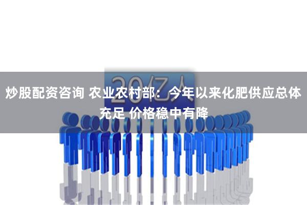 炒股配资咨询 农业农村部：今年以来化肥供应总体充足 价格稳中有降