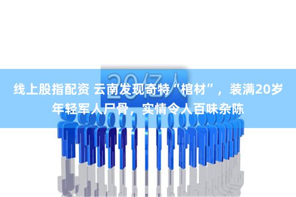 线上股指配资 云南发现奇特“棺材”，装满20岁年轻军人尸骨，实情令人百味杂陈