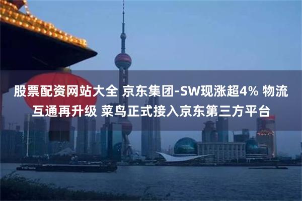 股票配资网站大全 京东集团-SW现涨超4% 物流互通再升级 菜鸟正式接入京东第三方平台