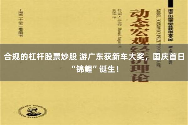 合规的杠杆股票炒股 游广东获新车大奖，国庆首日“锦鲤”诞生！