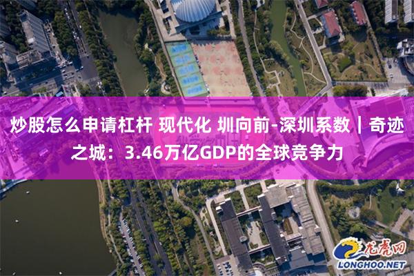 炒股怎么申请杠杆 现代化 圳向前-深圳系数｜奇迹之城：3.46万亿GDP的全球竞争力