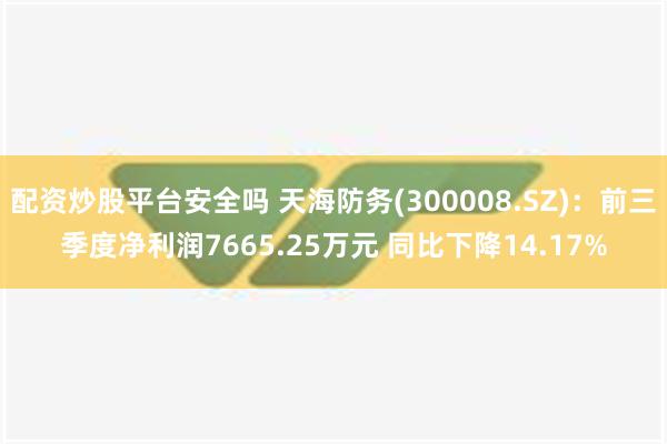 配资炒股平台安全吗 天海防务(300008.SZ)：前三季度净利润7665.25万元 同比下降14.17%