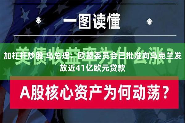 加杠杆炒股 乌总理：欧盟委员会已批准向乌克兰发放近41亿欧元贷款