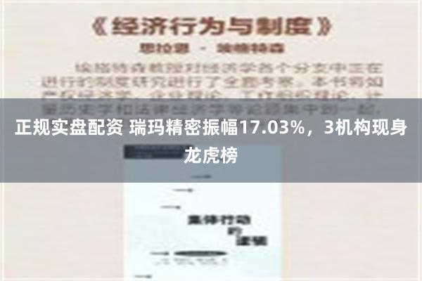 正规实盘配资 瑞玛精密振幅17.03%，3机构现身龙虎榜