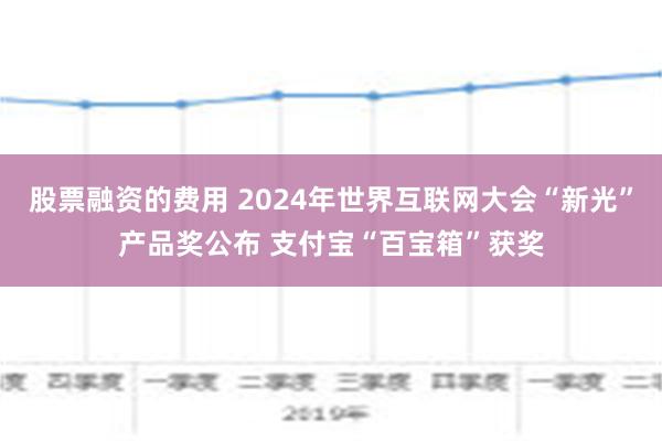 股票融资的费用 2024年世界互联网大会“新光”产品奖公布 支付宝“百宝箱”获奖