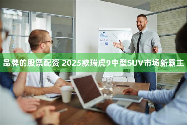 品牌的股票配资 2025款瑞虎9中型SUV市场新霸主